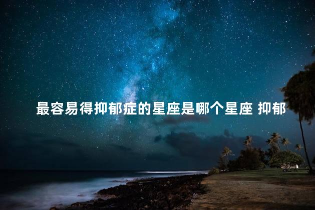 最容易得抑郁症的星座是哪个星座 抑郁症前兆表现是什么